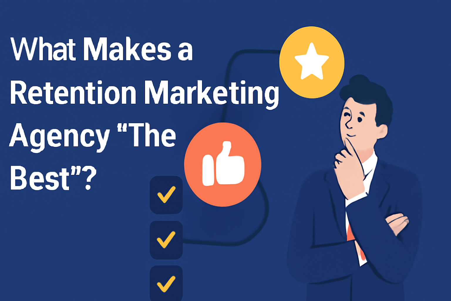 A digital illustration featuring the question "What Makes a Retention Marketing Agency 'The Best'?" in large white letters on a deep blue background. A neatly-dressed male professional stands to the right, thoughtfully looking at the viewer. Surrounding him are connected icons, including a star, thumbs-up, and checkmarks, symbolizing qualities of an exceptional retention marketing agency. The design is clean, modern, and visually engaging.
