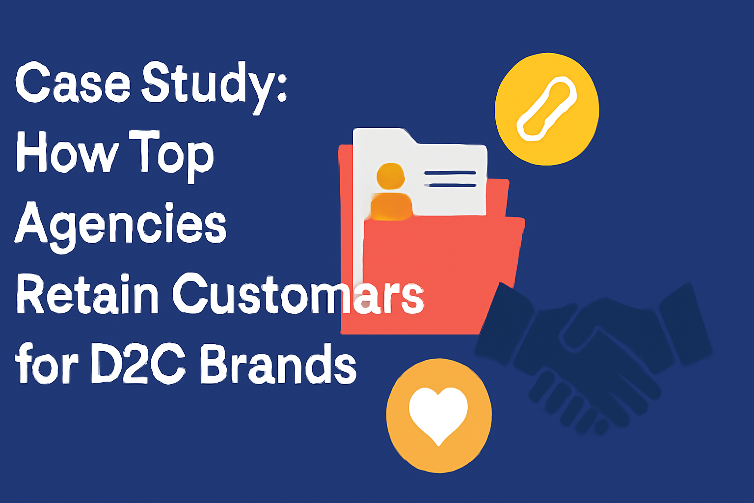 A digital illustration featuring the title "Case Study: How Top Agencies Retain Customers for D2C Brands" in bold white text on a dark blue background. To the right, four icons represent key elements of customer retention: an orange-red folder with a document, a golden link and heart icon, and a dark blue handshake. The design is clean and visually balanced, with a cohesive color scheme of blue, yellow, and red.